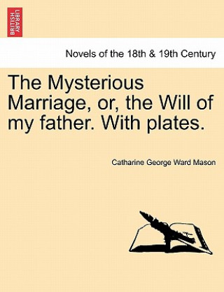 Książka Mysterious Marriage, Or, the Will of My Father. with Plates. Catharine George Ward Mason