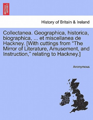 Kniha Collectanea. Geographica, Historica, Biographica, ... Et Miscellanea de Hackney. [With Cuttings from the Mirror of Literature, Amusement, and Instruct Anonymous