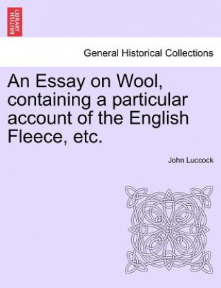 Książka Essay on Wool, Containing a Particular Account of the English Fleece, Etc. John Luccock