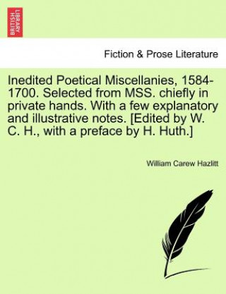 Книга Inedited Poetical Miscellanies, 1584-1700. Selected from MSS. chiefly in private hands. With a few explanatory and illustrative notes. [Edited by W. C William Carew Hazlitt