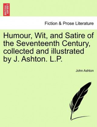 Βιβλίο Humour, Wit, and Satire of the Seventeenth Century, Collected and Illustrated by J. Ashton. L.P. John Ashton