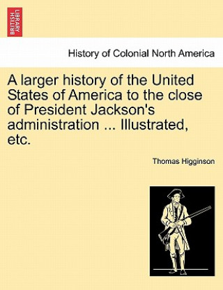 Kniha Larger History of the United States of America to the Close of President Jackson's Administration ... Illustrated, Etc. Thomas Higginson