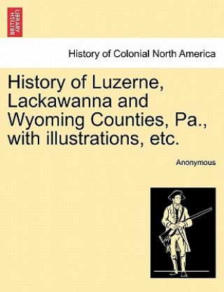 Kniha History of Luzerne, Lackawanna and Wyoming Counties, Pa., with illustrations, etc. Anonymous