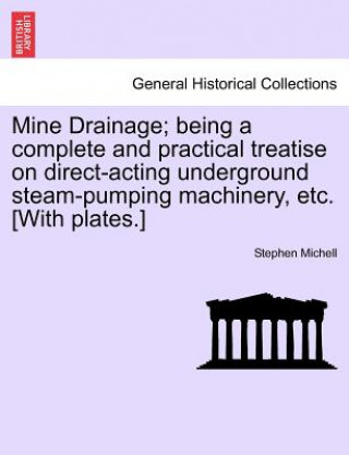 Kniha Mine Drainage; Being a Complete and Practical Treatise on Direct-Acting Underground Steam-Pumping Machinery, Etc. [With Plates.] Stephen Michell