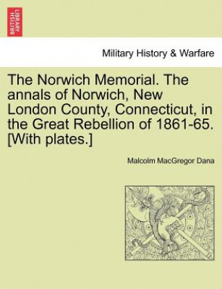 Carte Norwich Memorial. the Annals of Norwich, New London County, Connecticut, in the Great Rebellion of 1861-65. [With Plates.] Malcolm MacGregor Dana