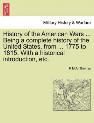 Книга History of the American Wars ... Being a Complete History of the United States, from ... 1775 to 1815. with a Historical Introduction, Etc. R M a Thomas