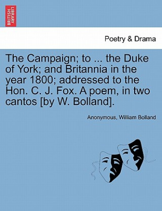Könyv Campaign; To ... the Duke of York; And Britannia in the Year 1800; Addressed to the Hon. C. J. Fox. a Poem, in Two Cantos [by W. Bolland]. William Bolland