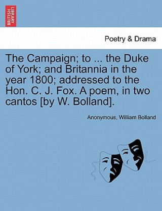 Buch Campaign; To ... the Duke of York; And Britannia in the Year 1800; Addressed to the Hon. C. J. Fox. a Poem, in Two Cantos [by W. Bolland]. William Bolland