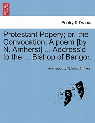 Könyv Protestant Popery; Or, the Convocation. a Poem [By N. Amherst] ... Address'd to the ... Bishop of Bangor. Nicholas Amhurst