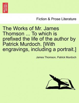 Buch Works of Mr. James Thomson ... to Which Is Prefixed the Life of the Author by Patrick Murdoch. [With Engravings, Including a Portrait.] Vol. I. Patrick Murdoch