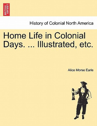 Könyv Home Life in Colonial Days. ... Illustrated, etc. Alice Morse Earle