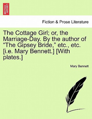 Książka Cottage Girl; Or, the Marriage-Day. by the Author of the Gipsey Bride, Etc., Etc. [i.E. Mary Bennett.] [with Plates.] Mary Bennett