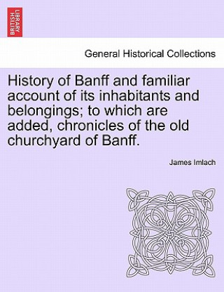 Carte History of Banff and Familiar Account of Its Inhabitants and Belongings; To Which Are Added, Chronicles of the Old Churchyard of Banff. James Imlach