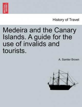 Książka Medeira and the Canary Islands. a Guide for the Use of Invalids and Tourists. A Samler Brown