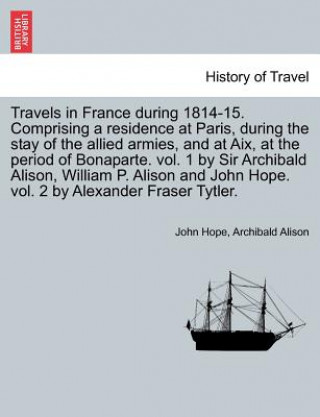 Kniha Travels in France During 1814-15. Comprising a Residence at Paris, During the Stay of the Allied Armies, and at AIX, at the Period of Bonaparte. Vol. Archibald Alison