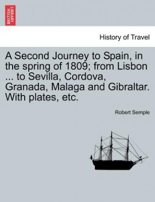 Kniha Second Journey to Spain, in the Spring of 1809; From Lisbon ... to Sevilla, Cordova, Granada, Malaga and Gibraltar. with Plates, Etc. Semple