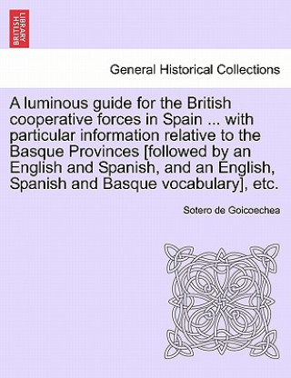 Kniha Luminous Guide for the British Cooperative Forces in Spain ... with Particular Information Relative to the Basque Provinces [Followed by an English an Sotero De Goicoechea