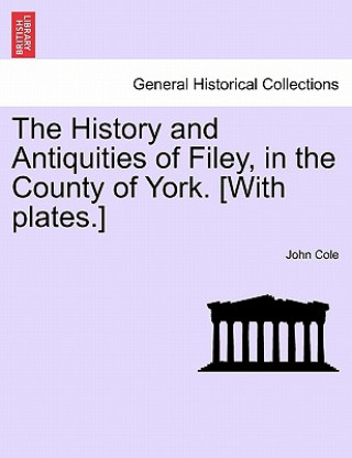 Kniha History and Antiquities of Filey, in the County of York. [With Plates.] Vol.I John Cole