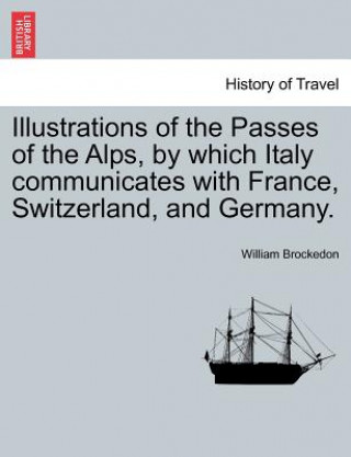 Carte Illustrations of the Passes of the Alps, by Which Italy Communicates with France, Switzerland, and Germany. Vol. I William Brockedon
