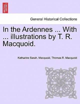Carte In the Ardennes ... with ... Illustrations by T. R. Macquoid. Thomas R Macquoid