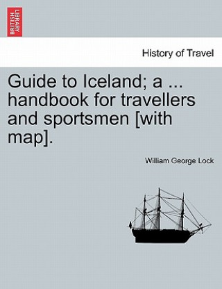 Kniha Guide to Iceland; A ... Handbook for Travellers and Sportsmen [With Map]. William George Lock