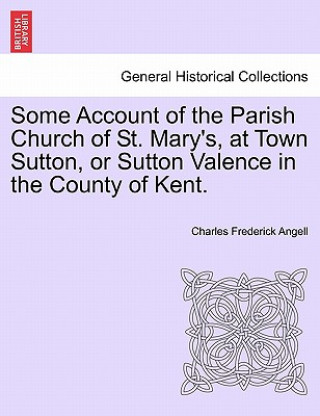 Książka Some Account of the Parish Church of St. Mary's, at Town Sutton, or Sutton Valence in the County of Kent. Charles Frederick Angell