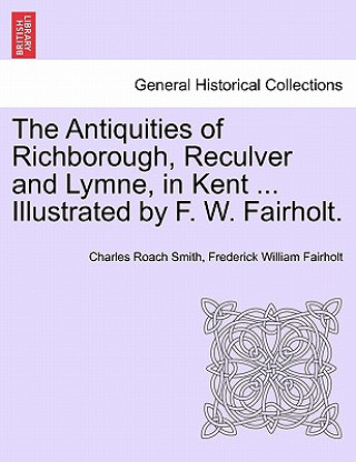 Könyv Antiquities of Richborough, Reculver and Lymne, in Kent ... Illustrated by F. W. Fairholt. Frederick William Fairholt