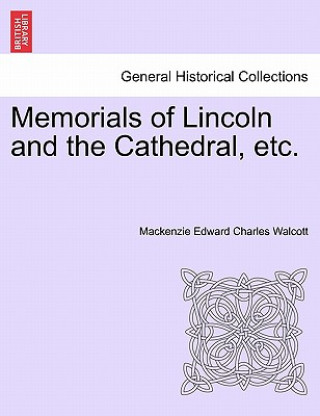 Könyv Memorials of Lincoln and the Cathedral, Etc. MacKenzie Edward Charles Walcott