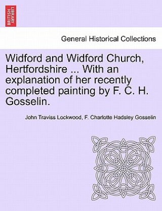 Könyv Widford and Widford Church, Hertfordshire ... with an Explanation of Her Recently Completed Painting by F. C. H. Gosselin. F Charlotte Hadsley Gosselin