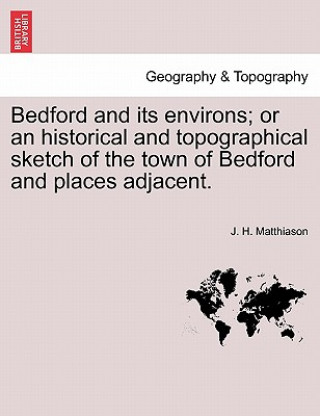 Buch Bedford and Its Environs; Or an Historical and Topographical Sketch of the Town of Bedford and Places Adjacent. J H Matthiason