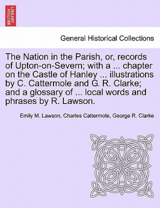 Livre Nation in the Parish, Or, Records of Upton-On-Severn; With a ... Chapter on the Castle of Hanley ... Illustrations by C. Cattermole and G. R. Clarke; George R Clarke