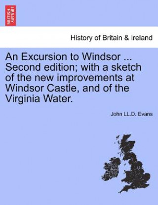 Kniha Excursion to Windsor ... Second Edition; With a Sketch of the New Improvements at Windsor Castle, and of the Virginia Water. John LL D Evans