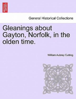 Książka Gleanings about Gayton, Norfolk, in the Olden Time. William Aubrey Cutting