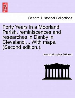 Buch Forty Years in a Moorland Parish, Reminiscences and Researches in Danby in Cleveland ... with Maps. (Second Edition.). John Christopher Atkinson