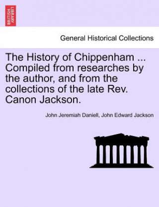 Kniha History of Chippenham ... Compiled from Researches by the Author, and from the Collections of the Late REV. Canon Jackson. John Edward Jackson