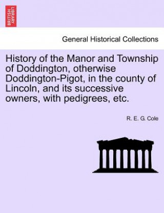 Книга History of the Manor and Township of Doddington, Otherwise Doddington-Pigot, in the County of Lincoln, and Its Successive Owners, with Pedigrees, Etc. R E G Cole