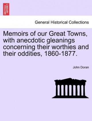 Carte Memoirs of Our Great Towns, with Anecdotic Gleanings Concerning Their Worthies and Their Oddities, 1860-1877. John Doran