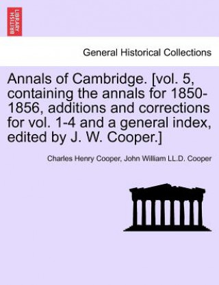 Kniha Annals of Cambridge. [vol. 5, containing the annals for 1850-1856, additions and corrections for vol. 1-4 and a general index, edited by J. W. Cooper. John William LL D Cooper