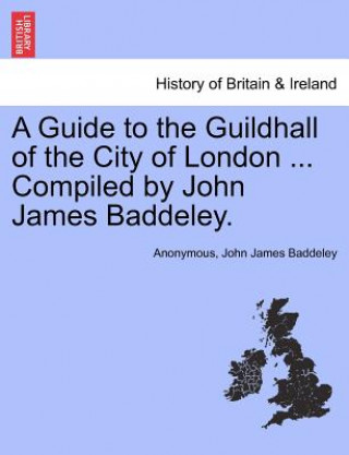 Book Guide to the Guildhall of the City of London ... Compiled by John James Baddeley. John James Baddeley