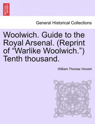 Book Woolwich. Guide to the Royal Arsenal. (Reprint of Warlike Woolwich.) Tenth Thousand. William Thomas Vincent