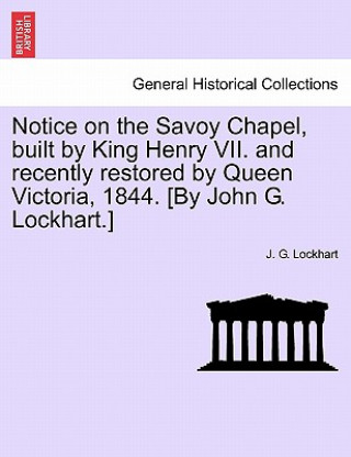 Livre Notice on the Savoy Chapel, Built by King Henry VII. and Recently Restored by Queen Victoria, 1844. [By John G. Lockhart.] J G Lockhart