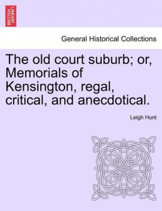 Kniha Old Court Suburb; Or, Memorials of Kensington, Regal, Critical, and Anecdotical. Third Edition Leigh Hunt