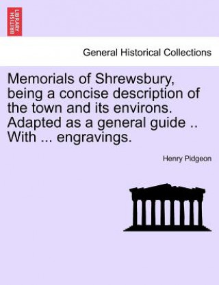 Libro Memorials of Shrewsbury, Being a Concise Description of the Town and Its Environs. Adapted as a General Guide .. with ... Engravings. Henry Pidgeon