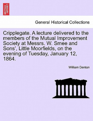 Kniha Cripplegate. a Lecture Delivered to the Members of the Mutual Improvement Society at Messrs. W. Smee and Sons', Little Moorfields, on the Evening of T William Denton