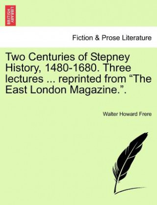 Kniha Two Centuries of Stepney History, 1480-1680. Three Lectures ... Reprinted from the East London Magazine.. Walter Howard Frere