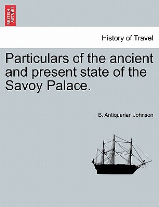 Könyv Particulars of the Ancient and Present State of the Savoy Palace. B Antiquarian Johnson