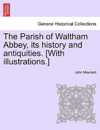 Книга Parish of Waltham Abbey, Its History and Antiquities. [With Illustrations.] John (New York University) Maynard