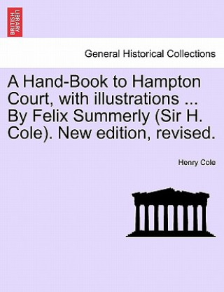 Kniha Hand-Book to Hampton Court, with Illustrations ... by Felix Summerly (Sir H. Cole). New Edition, Revised. Henry Cole