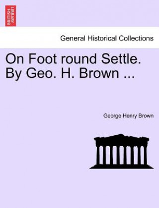 Könyv On Foot Round Settle. by Geo. H. Brown ... George Henry Brown