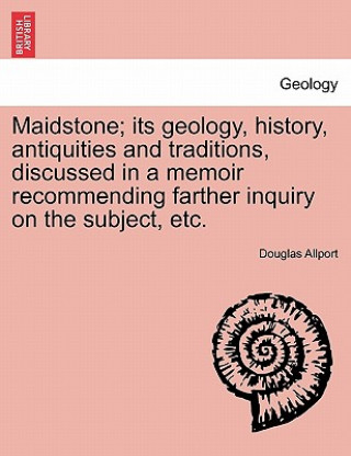 Kniha Maidstone; Its Geology, History, Antiquities and Traditions, Discussed in a Memoir Recommending Farther Inquiry on the Subject, Etc. Douglas Allport